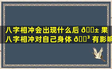 八字相冲会出现什么后 🐱 果（八字相冲对自己身体 🌳 有影响吗）